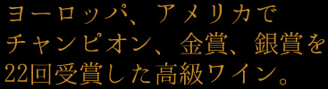 ヨーロッパ、アメリカでチャンピオン、金賞、銀賞を22回受賞した高級ワイン。